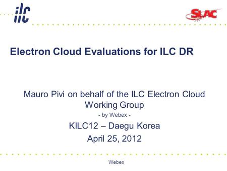 Webex Electron Cloud Evaluations for ILC DR Mauro Pivi on behalf of the ILC Electron Cloud Working Group - by Webex - KILC12 – Daegu Korea April 25, 2012.