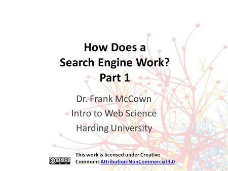 How Does a Search Engine Work? Part 1 Dr. Frank McCown Intro to Web Science Harding University This work is licensed under Creative Commons Attribution-NonCommercial.