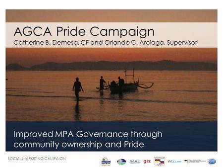 AGCA Pride Campaign Catherine B. Demesa, CF and Orlando C. Arciaga, Supervisor Improved MPA Governance through community ownership and Pride SOCIAL MARKETING.