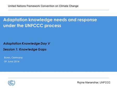 Adaptation knowledge needs and response under the UNFCCC process Adaptation Knowledge Day V Session 1: Knowledge Gaps Bonn, Germany 09 June 2014 Rojina.