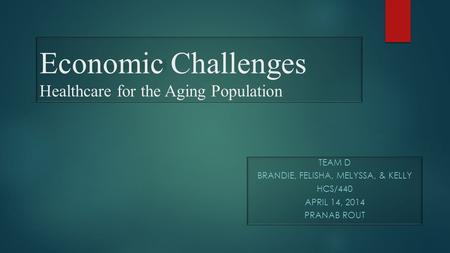 Economic Challenges Healthcare for the Aging Population TEAM D BRANDIE, FELISHA, MELYSSA, & KELLY HCS/440 APRIL 14, 2014 PRANAB ROUT.