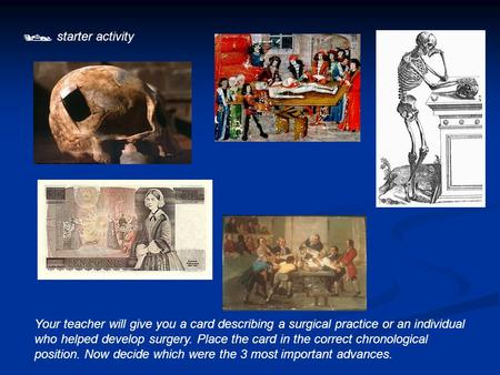  starter activity Your teacher will give you a card describing a surgical practice or an individual who helped develop surgery. Place the card in the.