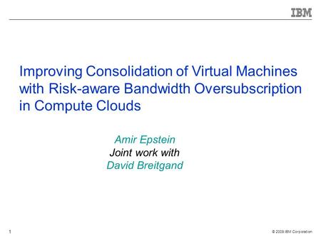 © 2009 IBM Corporation 1 Improving Consolidation of Virtual Machines with Risk-aware Bandwidth Oversubscription in Compute Clouds Amir Epstein Joint work.