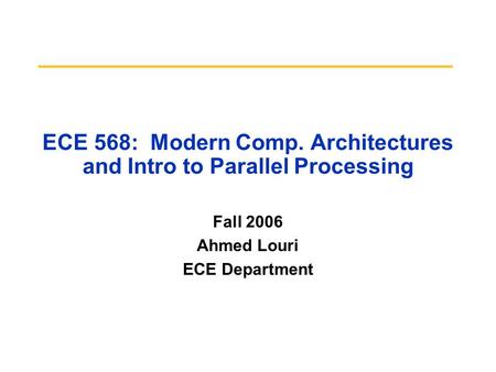 ECE 568: Modern Comp. Architectures and Intro to Parallel Processing Fall 2006 Ahmed Louri ECE Department.