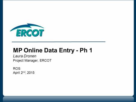 MP Online Data Entry - Ph 1 Laura Dronen Project Manager, ERCOT ROS April 2 nd, 2015.