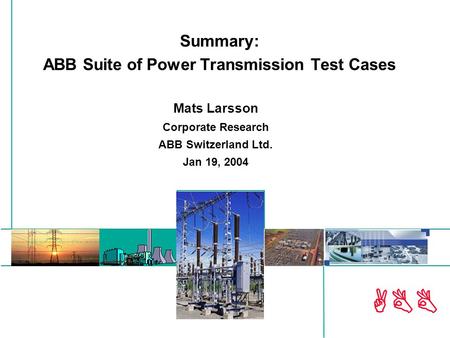 ABB Summary: ABB Suite of Power Transmission Test Cases Mats Larsson Corporate Research ABB Switzerland Ltd. Jan 19, 2004.