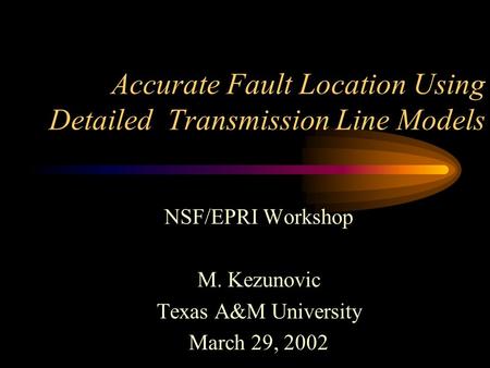 Accurate Fault Location Using Detailed Transmission Line Models NSF/EPRI Workshop M. Kezunovic Texas A&M University March 29, 2002.