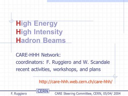 CERN F. Ruggiero CARE Steering Committee, CERN, 05/04/ 2004 High Energy High Intensity Hadron Beams CARE-HHH Network: coordinators: F. Ruggiero and W.