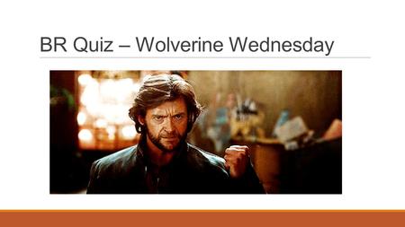 BR Quiz – Wolverine Wednesday. Transformations, Day 2 10/8/2014.