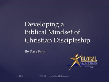 Developing a Biblical Mindset of Christian Discipleship By Dave Batty By Dave Batty 4 - 2012 1 T501.02 www.iTeenChallenge.org.