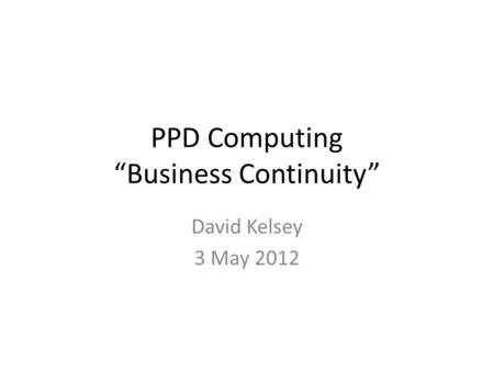 PPD Computing “Business Continuity” David Kelsey 3 May 2012.