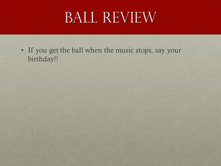 Ball Review If you get the ball when the music stops, say your birthday!!If you get the ball when the music stops, say your birthday!!