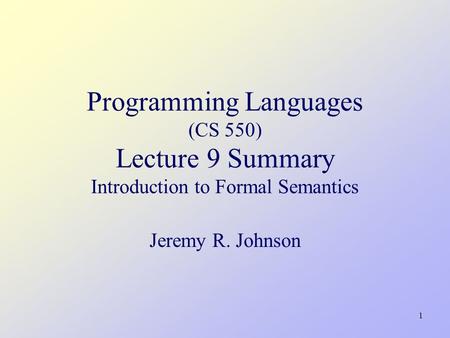 1 Programming Languages (CS 550) Lecture 9 Summary Introduction to Formal Semantics Jeremy R. Johnson TexPoint fonts used in EMF. Read the TexPoint manual.