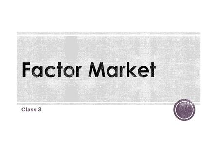 Class 3.  Factor Markets refers to the markets where services of the factors of production are bought and sold  Labor Markets  Capital Markets  The.