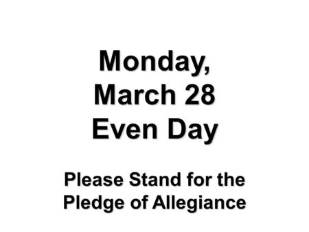 Monday, March 28 Even Day Please Stand for the Pledge of Allegiance.