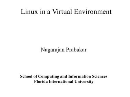Linux in a Virtual Environment Nagarajan Prabakar School of Computing and Information Sciences Florida International University.