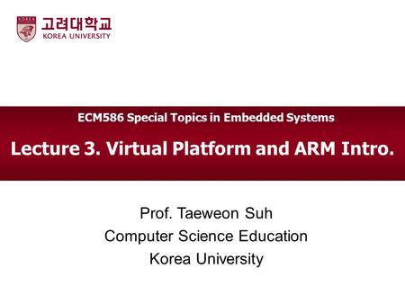 Lecture 3. Virtual Platform and ARM Intro. Prof. Taeweon Suh Computer Science Education Korea University ECM586 Special Topics in Embedded Systems.