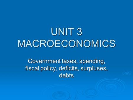 UNIT 3 MACROECONOMICS Government taxes, spending, fiscal policy, deficits, surpluses, debts.