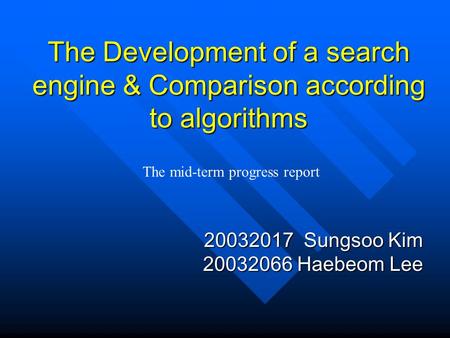 The Development of a search engine & Comparison according to algorithms 20032017 Sungsoo Kim 20032066 Haebeom Lee The mid-term progress report.