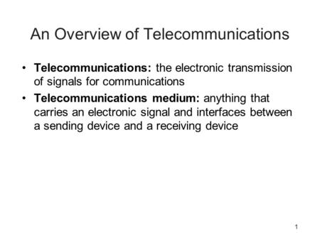 1 An Overview of Telecommunications Telecommunications: the electronic transmission of signals for communications Telecommunications medium: anything that.