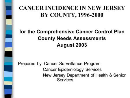 CANCER INCIDENCE IN NEW JERSEY BY COUNTY, 1996-2000 for the Comprehensive Cancer Control Plan County Needs Assessments August 2003 Prepared by: Cancer.