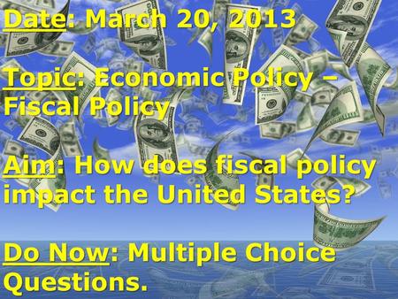 Date: March 20, 2013 Topic: Economic Policy – Fiscal Policy Aim: How does fiscal policy impact the United States? Do Now: Multiple Choice Questions.