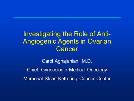 Investigating the Role of Anti- Angiogenic Agents in Ovarian Cancer Carol Aghajanian, M.D. Chief, Gynecologic Medical Oncology Memorial Sloan-Kettering.