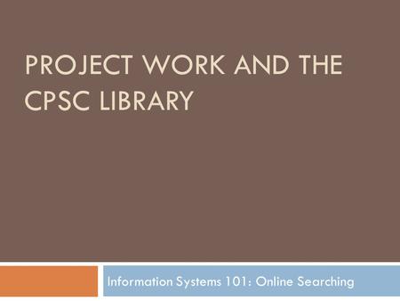 PROJECT WORK AND THE CPSC LIBRARY Information Systems 101: Online Searching.