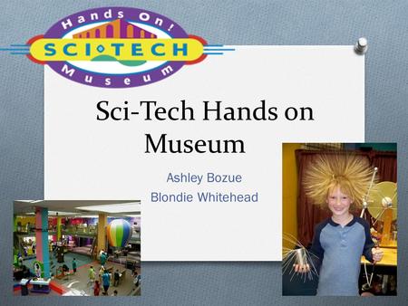 Sci-Tech Hands on Museum Ashley Bozue Blondie Whitehead.