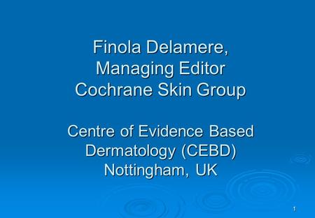 Finola Delamere, Managing Editor Cochrane Skin Group Centre of Evidence Based Dermatology (CEBD) Nottingham, UK 1.