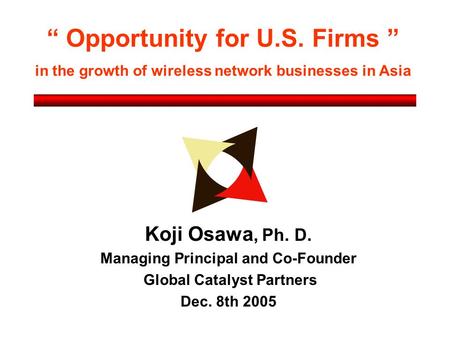 “ Opportunity for U.S. Firms ” in the growth of wireless network businesses in Asia Koji Osawa, Ph. D. Managing Principal and Co-Founder Global Catalyst.