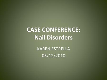 CASE CONFERENCE: Nail Disorders KAREN ESTRELLA 05/12/2010.