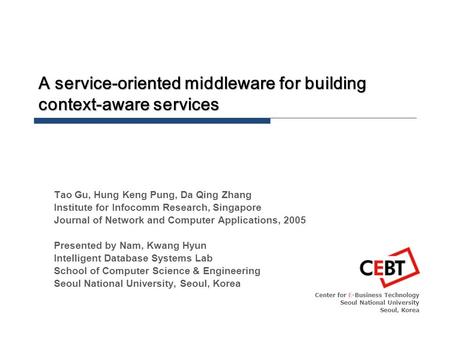 A service-oriented middleware for building context-aware services Center for E-Business Technology Seoul National University Seoul, Korea Tao Gu, Hung.
