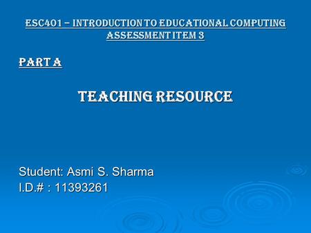 ESC401 – Introduction to Educational Computing Assessment item 3 Part A Teaching Resource Student: Asmi S. Sharma I.D.# : 11393261.