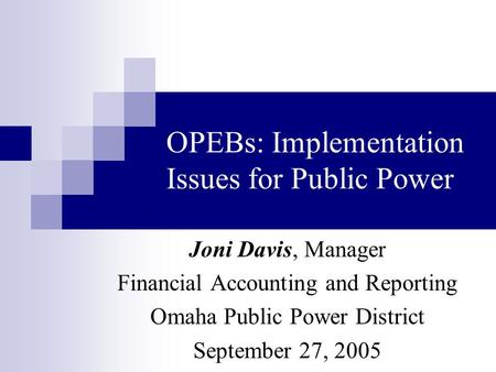 OPEBs: Implementation Issues for Public Power Joni Davis, Manager Financial Accounting and Reporting Omaha Public Power District September 27, 2005.