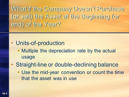 16-1 What if the Company Doesn’t Purchase (or sell) the Asset at the Beginning (or end) of the Year? Units-of-production  Multiple the depreciation rate.