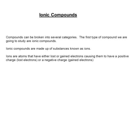 Ionic Compounds Compounds can be broken into several categories. The first type of compound we are going to study are ionic compounds. Ionic compounds.