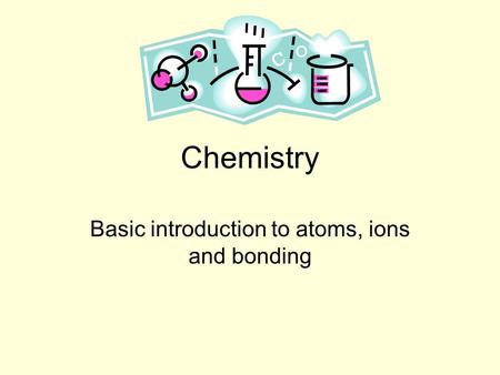 Chemistry Basic introduction to atoms, ions and bonding.