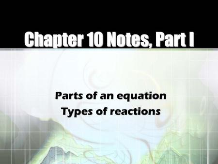 Chapter 10 Notes, Part I Parts of an equation Types of reactions.