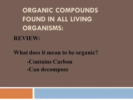 ORGANIC COMPOUNDS FOUND IN ALL LIVING ORGANISMS: REVIEW: What does it mean to be organic? -Contains Carbon -Can decompose.