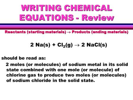 WRITING CHEMICAL EQUATIONS - Review Reactants (starting materials)  Products (ending materials) 2 Na(s) + Cl 2 (g)  2 NaCl(s) should be read as: 2 moles.