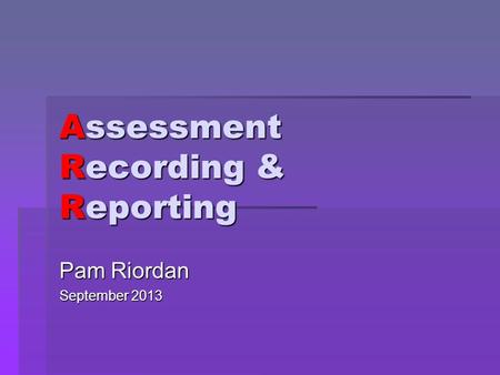 Assessment Recording & Reporting Pam Riordan September 2013.