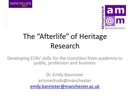 The “Afterlife” of Heritage Research Developing ECRs’ skills for the transition from academia to public, profession and business Dr. Emily Bannister