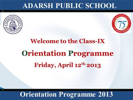 ADARSH PUBLIC SCHOOL Orientation Programme 2013 Welcome to the Class-IX Orientation Programme Friday, April 12 th 2013.