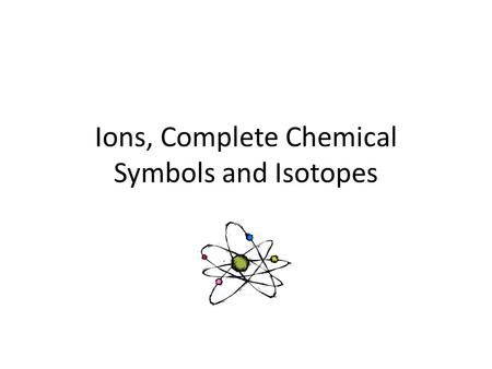 Ions, Complete Chemical Symbols and Isotopes. Every element is made up of very small particles called atoms. Atoms of different elements have a different.