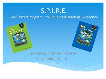 S.P.I.R.E. Specialized Program Individualized Reading Excellence Lisa Monica & Michael Pettineo November 3 rd, 2011.