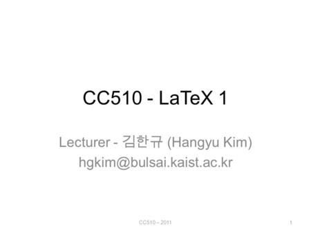 CC510 - LaTeX 1 Lecturer - 김한규 (Hangyu Kim) 1CC510 – 2011.