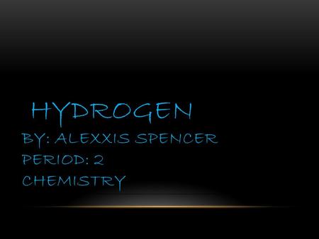 HYDROGEN BY: ALEXXIS SPENCER PERIOD: 2 CHEMISTRY.