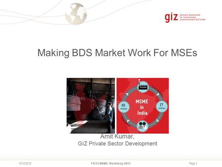 Page 1 FICCI MSME Workshop 2013 10/10/2015 Making BDS Market Work For MSEs Amit Kumar, GIZ Private Sector Development.