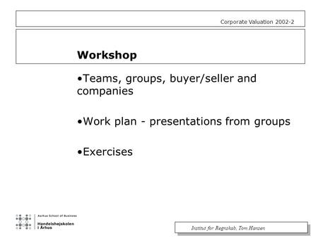 Institut for Regnskab, Tom Hansen Corporate Valuation 2002-2 Workshop Teams, groups, buyer/seller and companies Work plan - presentations from groups Exercises.